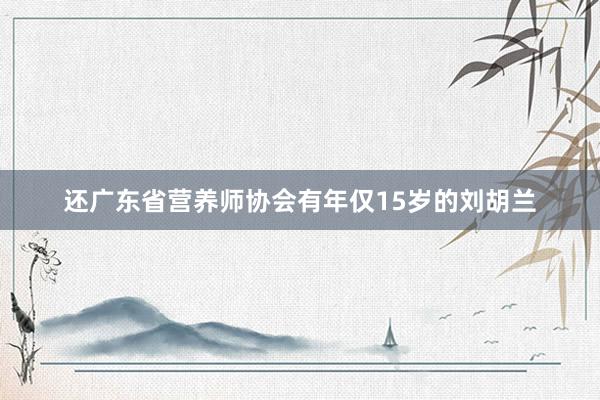 还广东省营养师协会有年仅15岁的刘胡兰