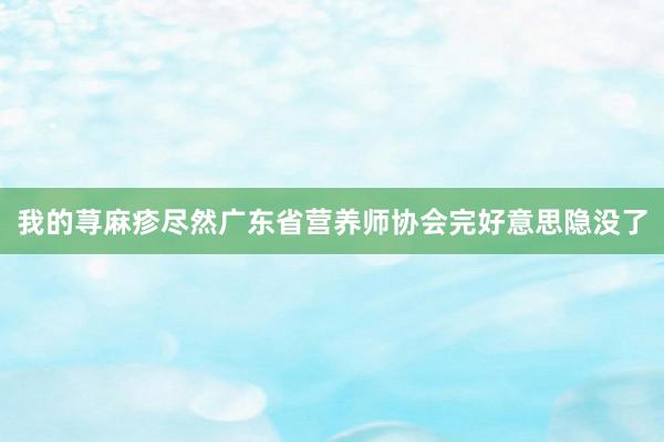 我的荨麻疹尽然广东省营养师协会完好意思隐没了